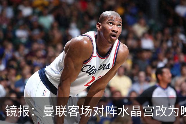 镜报：曼联客场对阵水晶宫改为晚间开球，红魔球迷遭遇返程难题